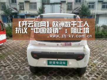 【开云官网】欧洲数千工人抗议“中国倾销”：阻止境外钢铁进口